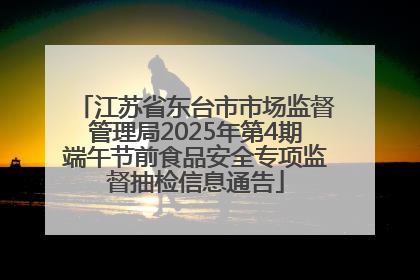 江苏省东台市市场监督管理局2025年第4期端午节前食品安全专项监督抽检信息通告