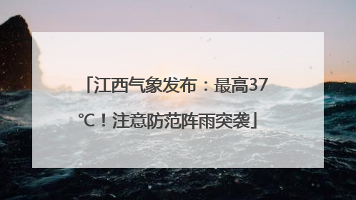 江西气象发布：最高37℃！注意防范阵雨突袭