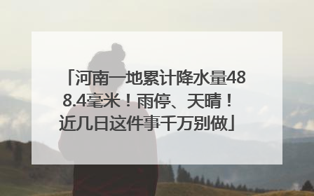 河南一地累计降水量488.4毫米！雨停、天晴！近几日这件事千万别做