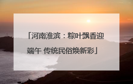 河南淮滨：粽叶飘香迎端午 传统民俗焕新彩