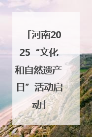 河南2025“文化和自然遗产日”活动启动