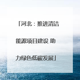 河北：推进清洁能源项目建设 助力绿色低碳发展