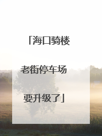 海口骑楼老街停车场要升级了