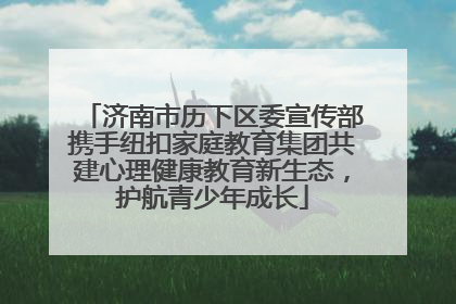 济南市历下区委宣传部携手纽扣家庭教育集团共建心理健康教育新生态，护航青少年成长