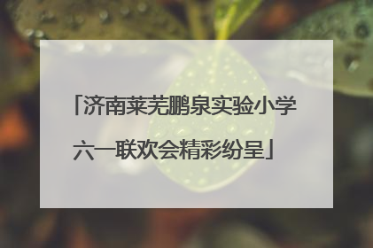 济南莱芜鹏泉实验小学六一联欢会精彩纷呈