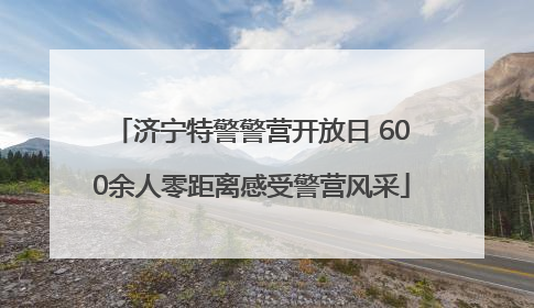 济宁特警警营开放日 600余人零距离感受警营风采