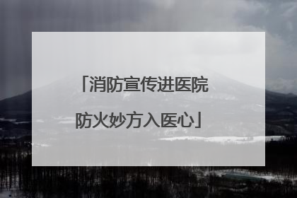 消防宣传进医院 防火妙方入医心