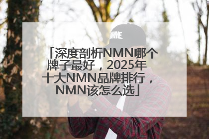 深度剖析NMN哪个牌子最好，2025年十大NMN品牌排行，NMN该怎么选