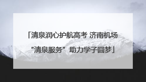 清泉润心护航高考 济南机场“清泉服务”助力学子圆梦