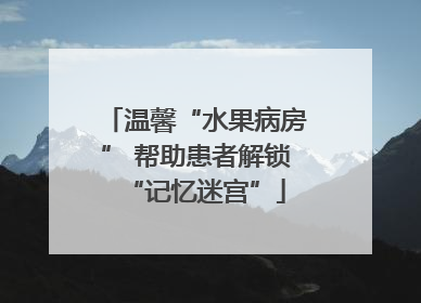 温馨“水果病房” 帮助患者解锁“记忆迷宫”