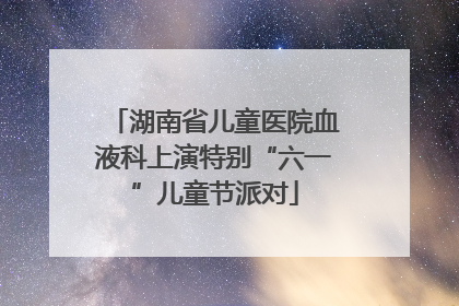 湖南省儿童医院血液科上演特别“六一”儿童节派对