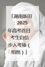 湖南新田：2025年高考首日 考生自信步入考场（组图）