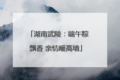 湖南武陵：端午粽飘香 亲情暖高墙