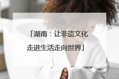 湖南：让非遗文化走进生活走向世界