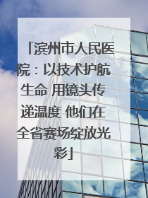滨州市人民医院：以技术护航生命 用镜头传递温度 他们在全省赛场绽放光彩