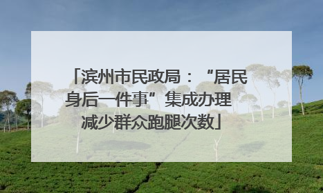 滨州市民政局：“居民身后一件事”集成办理 减少群众跑腿次数