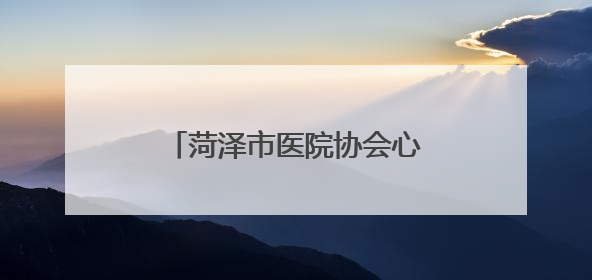菏泽市医院协会心血管病专业委员会成立大会暨首次学术年会在曹县成功举行