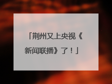 荆州又上央视《新闻联播》了！