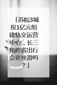 苏皖3城投1亿元组建轨交运营中心，长三角跨省出行会更丝滑吗？