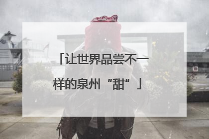 让世界品尝不一样的泉州“甜”