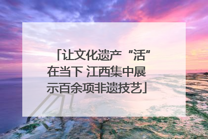 让文化遗产“活”在当下 江西集中展示百余项非遗技艺