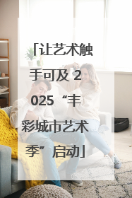 让艺术触手可及 2025“丰彩城市艺术季”启动