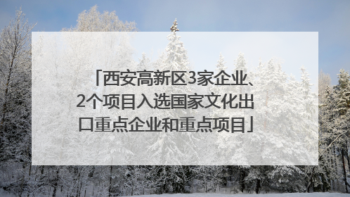 西安高新区3家企业、2个项目入选国家文化出口重点企业和重点项目