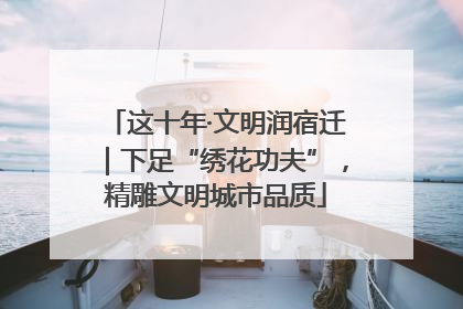 这十年·文明润宿迁｜下足“绣花功夫”，精雕文明城市品质