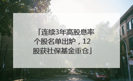 连续3年高股息率个股名单出炉，12股获社保基金重仓