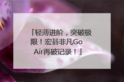 轻薄进阶，突破极限！宏碁非凡Go Air再破记录！