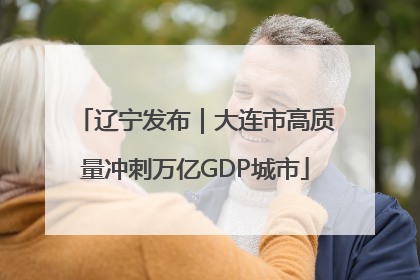 辽宁发布｜大连市高质量冲刺万亿GDP城市