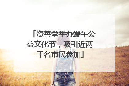 资善堂举办端午公益文化节，吸引近两千名市民参加