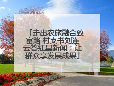 走出农旅融合致富路 村支书刘连云答红星新闻：让群众享发展成果