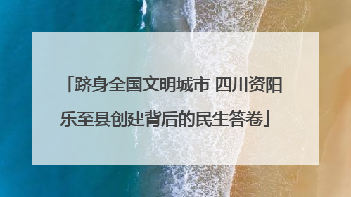 跻身全国文明城市 四川资阳乐至县创建背后的民生答卷