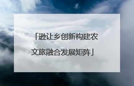 逊让乡创新构建农文旅融合发展矩阵