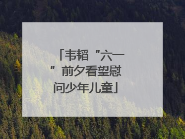 韦韬“六一”前夕看望慰问少年儿童