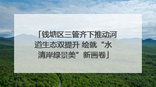 钱塘区三管齐下推动河道生态双提升 绘就“水清岸绿景美”新画卷