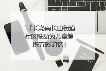 长岛南长山街道社区联动为儿童编织五彩记忆