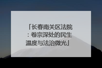 长春南关区法院：卷宗深处的民生温度与法治微光