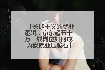 长期主义的就业逻辑：京东超五十万一线岗位如何成为稳就业压舱石