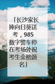 长沙家长捧向日葵送考，985数字警车停在考场外祝考生金榜题名