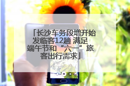 长沙车务段增开始发临客12趟 满足端午节和“六一”旅客出行需求