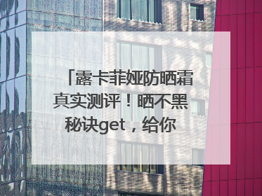 露卡菲娅防晒霜真实测评！晒不黑秘诀get，给你无暇肌肤