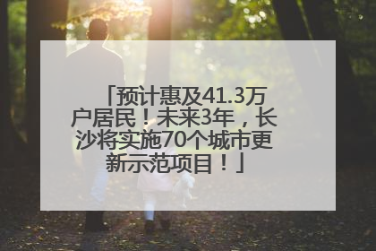 预计惠及41.3万户居民！未来3年，长沙将实施70个城市更新示范项目！