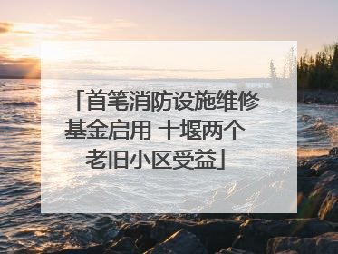 首笔消防设施维修基金启用 十堰两个老旧小区受益