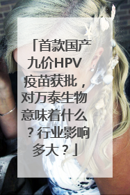 首款国产九价HPV疫苗获批，对万泰生物意味着什么？行业影响多大？