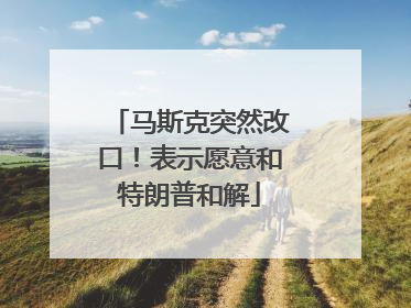 马斯克突然改口！表示愿意和特朗普和解
