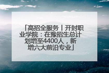 高招全服务丨开封职业学院：在豫招生总计划增至4400人，新增六大前沿专业