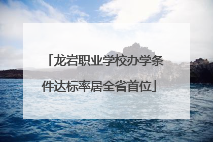 龙岩职业学校办学条件达标率居全省首位