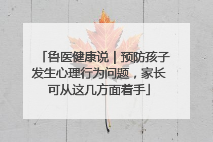 鲁医健康说｜预防孩子发生心理行为问题，家长可从这几方面着手